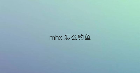 mhx怎么钓鱼(mhwi钓鱼)